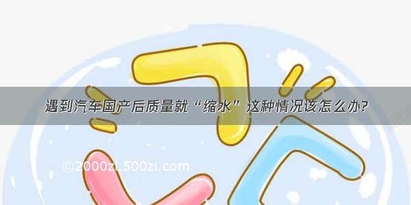 遇到汽车国产后质量就“缩水”这种情况该怎么办?