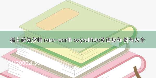 稀土硫氧化物 rare-earth oxysulfide英语短句 例句大全