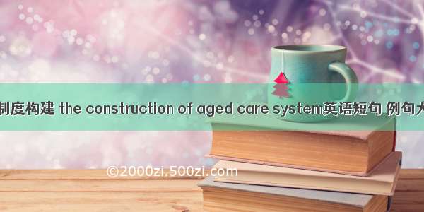 护理制度构建 the construction of aged care system英语短句 例句大全