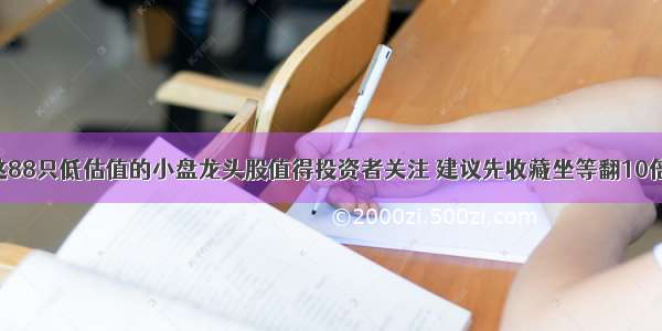 A股市场：这88只低估值的小盘龙头股值得投资者关注 建议先收藏坐等翻10倍 100倍（附