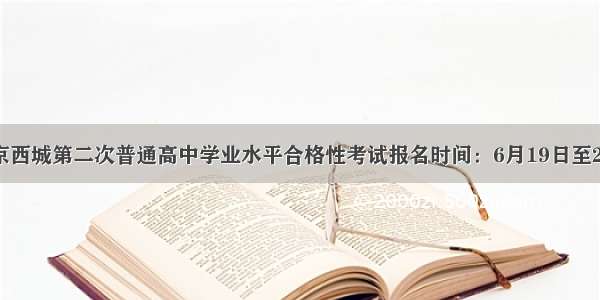 北京西城第二次普通高中学业水平合格性考试报名时间：6月19日至24日