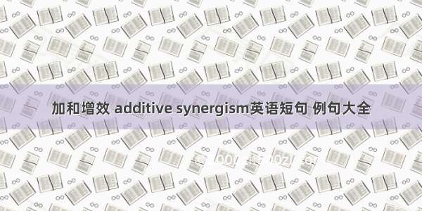 加和增效 additive synergism英语短句 例句大全