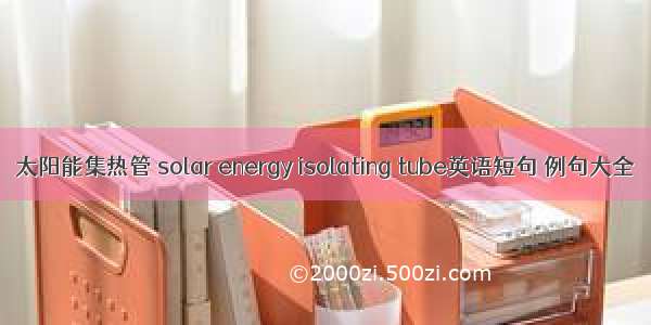 太阳能集热管 solar energy isolating tube英语短句 例句大全