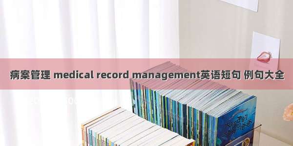 病案管理 medical record management英语短句 例句大全