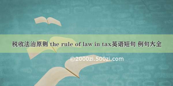 税收法治原则 the rule of law in tax英语短句 例句大全