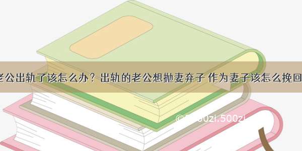 老公出轨了该怎么办？出轨的老公想抛妻弃子 作为妻子该怎么挽回？