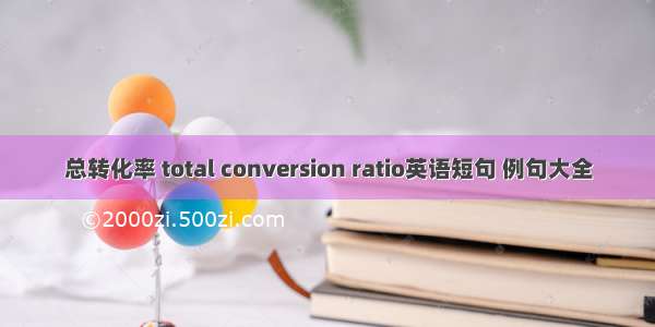 总转化率 total conversion ratio英语短句 例句大全