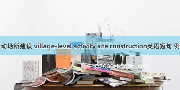 村级活动场所建设 village-level activity site construction英语短句 例句大全