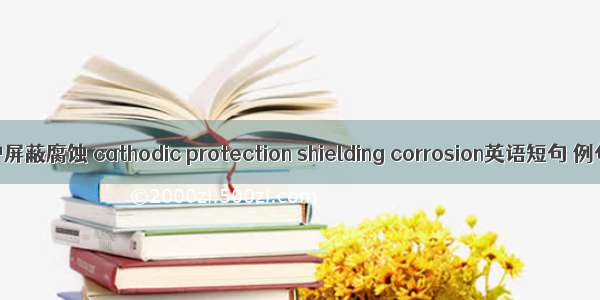 阴极保护屏蔽腐蚀 cathodic protection shielding corrosion英语短句 例句大全