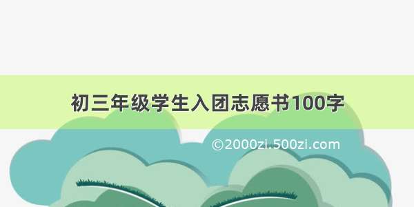 初三年级学生入团志愿书100字