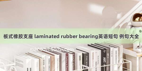 板式橡胶支座 laminated rubber bearing英语短句 例句大全