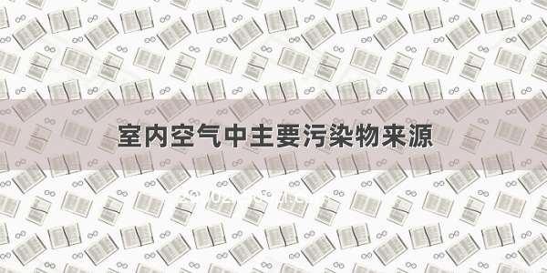 室内空气中主要污染物来源