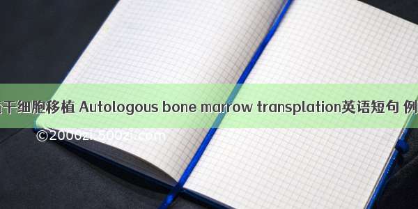 自身骨髓干细胞移植 Autologous bone marrow transplation英语短句 例句大全