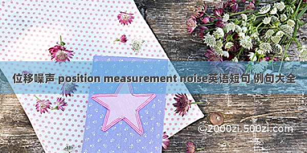 位移噪声 position measurement noise英语短句 例句大全