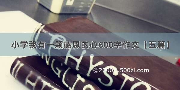 小学我有一颗感恩的心600字作文【五篇】