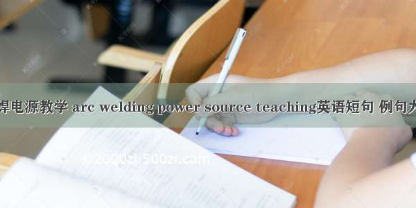 弧焊电源教学 arc welding power source teaching英语短句 例句大全