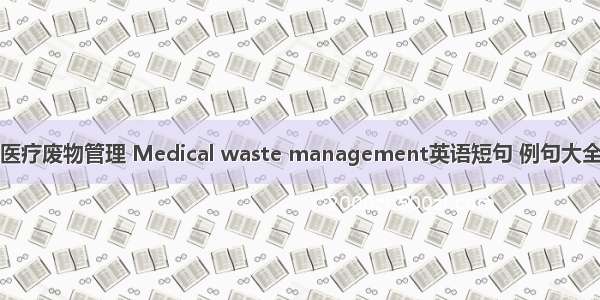 医疗废物管理 Medical waste management英语短句 例句大全