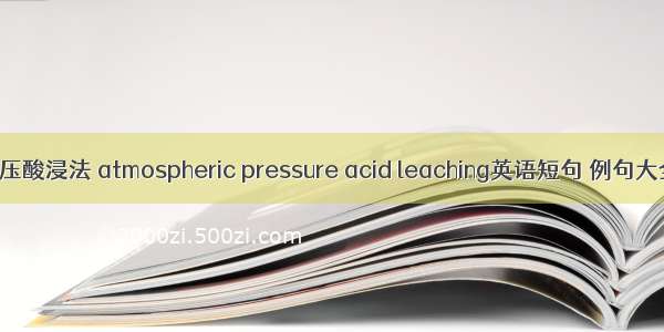 常压酸浸法 atmospheric pressure acid leaching英语短句 例句大全