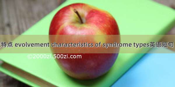 证型演变特点 evolvement characteristics of syndrome types英语短句 例句大全