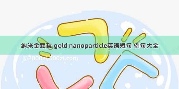 纳米金颗粒 gold nanoparticle英语短句 例句大全