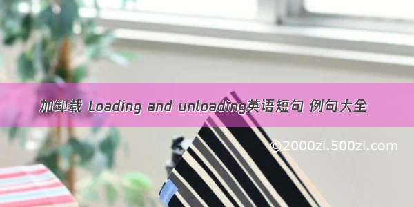 加卸载 Loading and unloading英语短句 例句大全