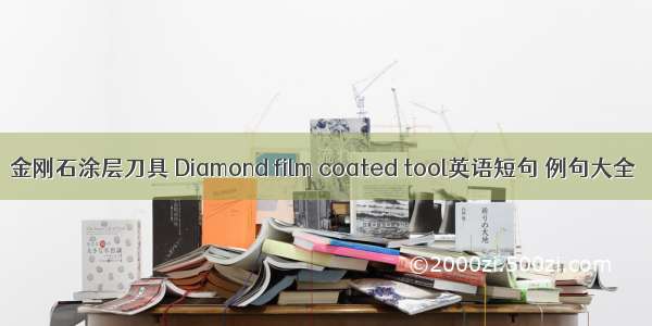 金刚石涂层刀具 Diamond film coated tool英语短句 例句大全