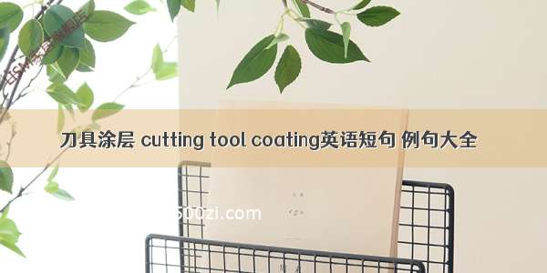 刀具涂层 cutting tool coating英语短句 例句大全