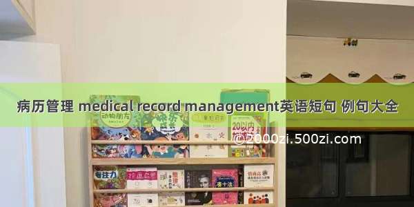 病历管理 medical record management英语短句 例句大全