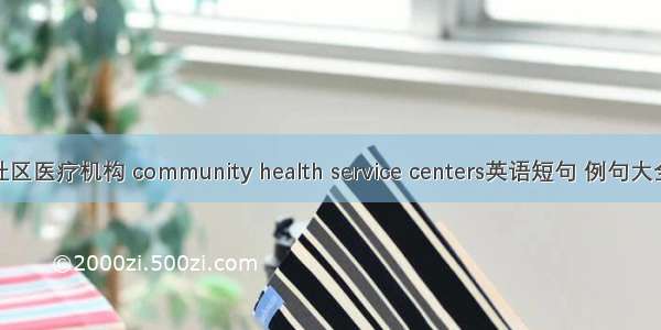 社区医疗机构 community health service centers英语短句 例句大全