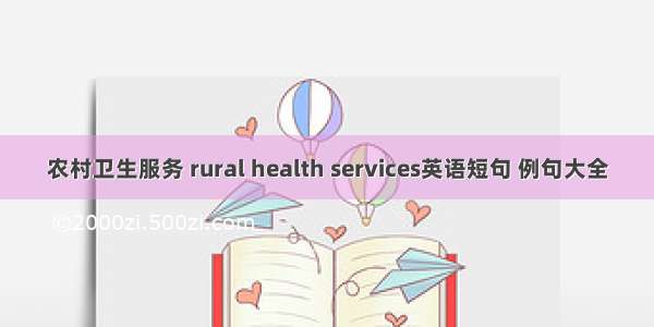 农村卫生服务 rural health services英语短句 例句大全