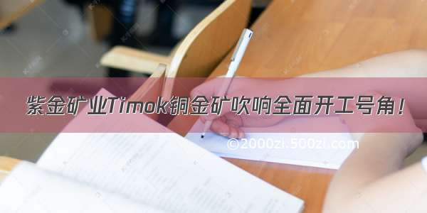 紫金矿业Timok铜金矿吹响全面开工号角！