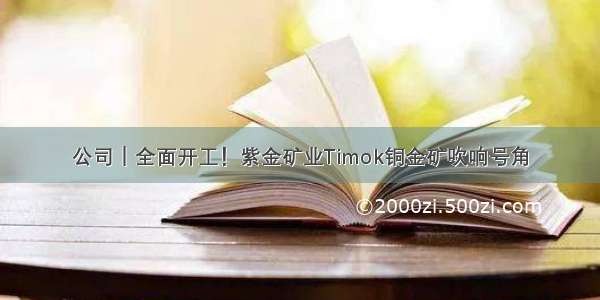 公司｜全面开工！紫金矿业Timok铜金矿吹响号角