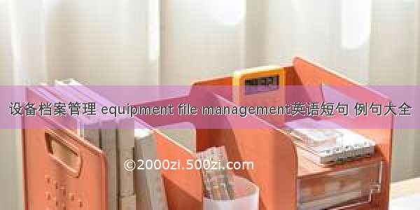设备档案管理 equipment file management英语短句 例句大全