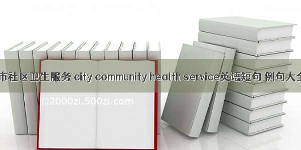 城市社区卫生服务 city community health service英语短句 例句大全