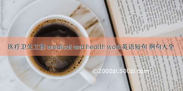 医疗卫生工作 medical and health work英语短句 例句大全