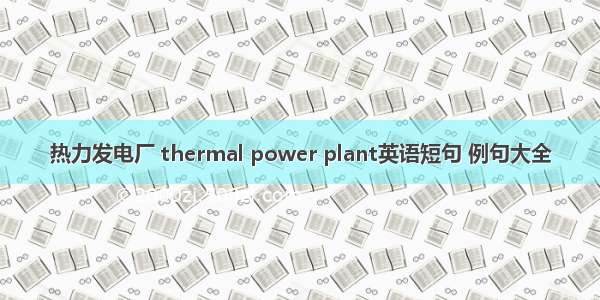 热力发电厂 thermal power plant英语短句 例句大全