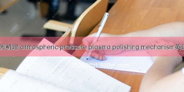 大气等离子体抛光机理 atmospheric pressure plasma polishing mechanism英语短句 例句大全