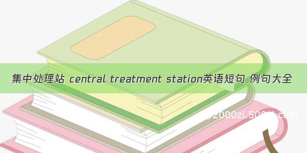 集中处理站 central treatment station英语短句 例句大全