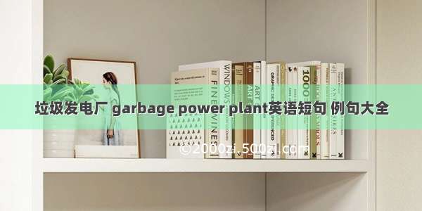 垃圾发电厂 garbage power plant英语短句 例句大全