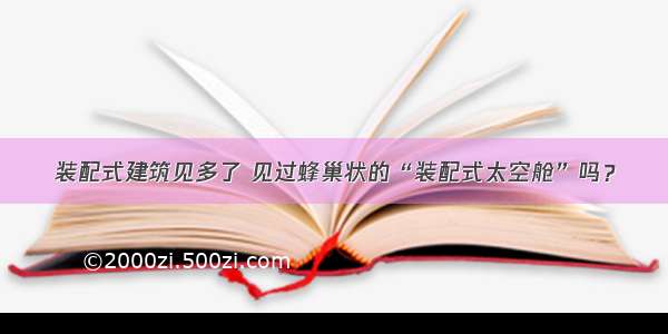 装配式建筑见多了 见过蜂巢状的“装配式太空舱”吗？