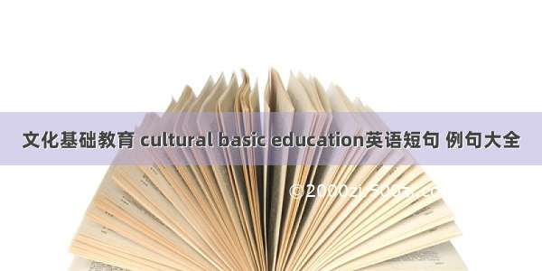 文化基础教育 cultural basic education英语短句 例句大全