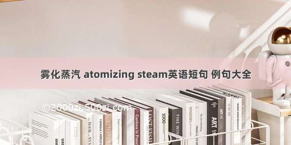 雾化蒸汽 atomizing steam英语短句 例句大全