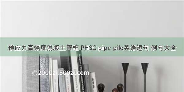 预应力高强度混凝土管桩 PHSC pipe pile英语短句 例句大全