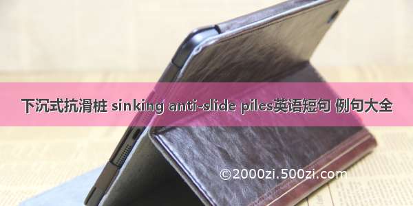 下沉式抗滑桩 sinking anti-slide piles英语短句 例句大全