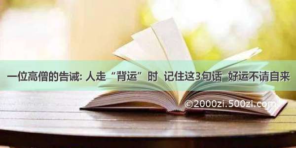 一位高僧的告诫: 人走“背运”时  记住这3句话  好运不请自来