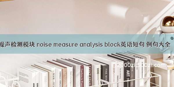 噪声检测模块 noise measure analysis block英语短句 例句大全