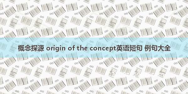 概念探源 origin of the concept英语短句 例句大全