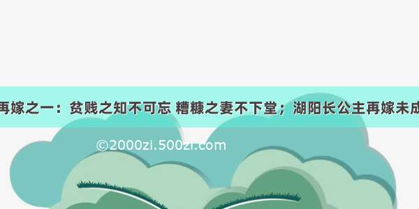 再嫁之一：贫贱之知不可忘 糟糠之妻不下堂；湖阳长公主再嫁未成