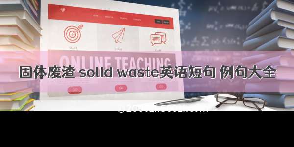 固体废渣 solid waste英语短句 例句大全