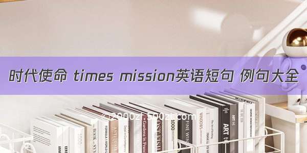 时代使命 times mission英语短句 例句大全